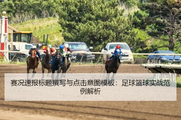 赛况速报标题撰写与点击意图模板：足球篮球实战范例解析